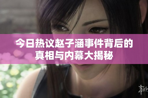 今日热议赵子涵事件背后的真相与内幕大揭秘