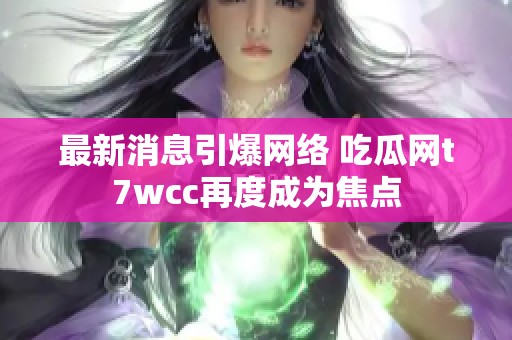 最新消息引爆网络 吃瓜网t7wcc再度成为焦点