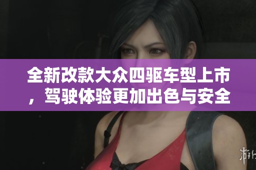 全新改款大众四驱车型上市，驾驶体验更加出色与安全