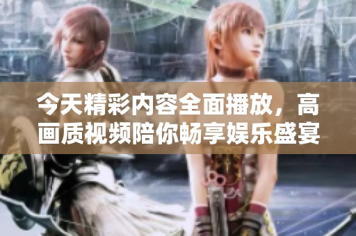 今天精彩内容全面播放，高画质视频陪你畅享娱乐盛宴