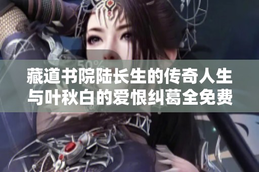 藏道书院陆长生的传奇人生与叶秋白的爱恨纠葛全免费阅读