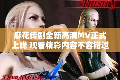 麻花传剧全新高清MV正式上线 观看精彩内容不容错过