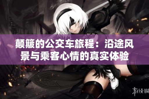 颠簸的公交车旅程：沿途风景与乘客心情的真实体验