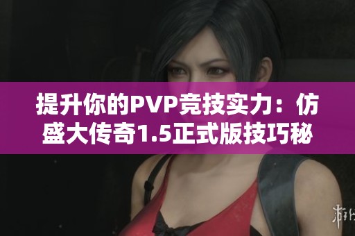 提升你的PVP竞技实力：仿盛大传奇1.5正式版技巧秘籍分享