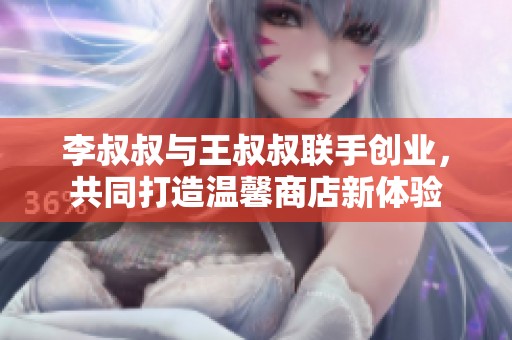 李叔叔与王叔叔联手创业，共同打造温馨商店新体验