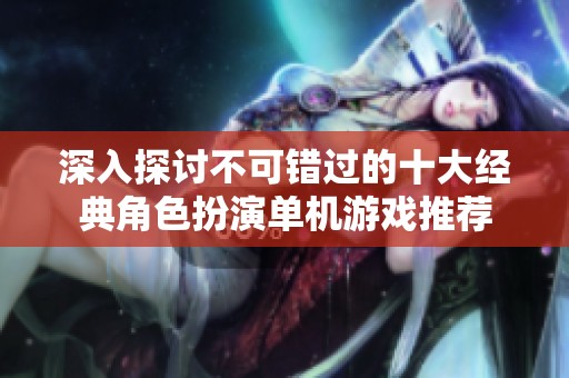 深入探讨不可错过的十大经典角色扮演单机游戏推荐