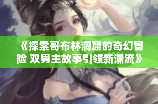 《探索哥布林洞窟的奇幻冒险 双男主故事引领新潮流》