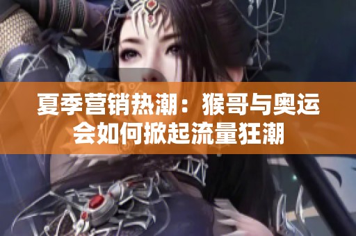 夏季营销热潮：猴哥与奥运会如何掀起流量狂潮