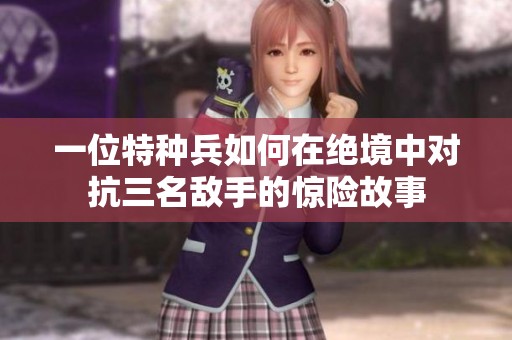 一位特种兵如何在绝境中对抗三名敌手的惊险故事