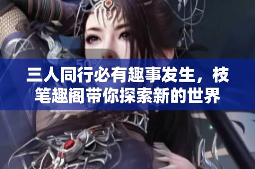 三人同行必有趣事发生，枝笔趣阁带你探索新的世界