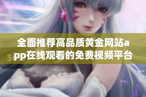 全面推荐高品质黄金网站app在线观看的免费视频平台详解