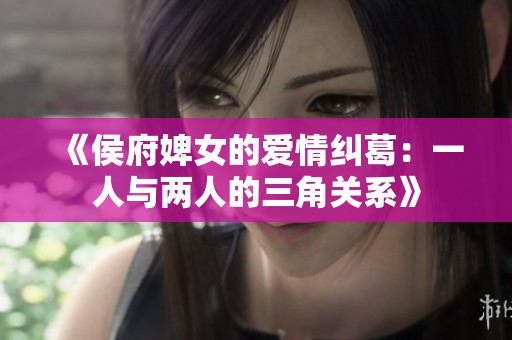 《侯府婢女的爱情纠葛：一人与两人的三角关系》