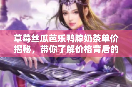 草莓丝瓜芭乐鸭脖奶茶单价揭秘，带你了解价格背后的故事