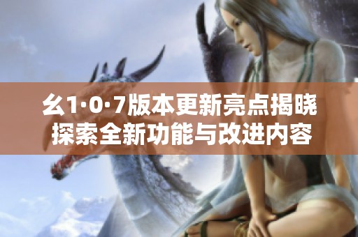 幺1·0·7版本更新亮点揭晓 探索全新功能与改进内容