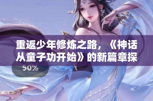 重返少年修炼之路，《神话从童子功开始》的新篇章探索之旅