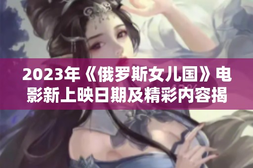 2023年《俄罗斯女儿国》电影新上映日期及精彩内容揭秘