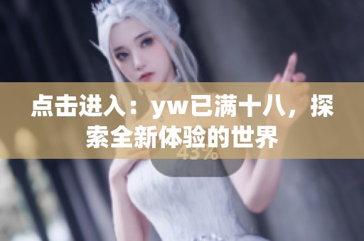 点击进入：yw已满十八，探索全新体验的世界
