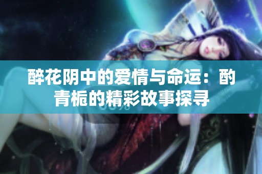 醉花阴中的爱情与命运：酌青栀的精彩故事探寻