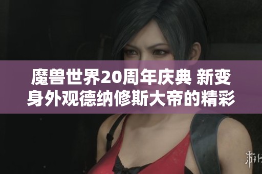 魔兽世界20周年庆典 新变身外观德纳修斯大帝的精彩揭秘
