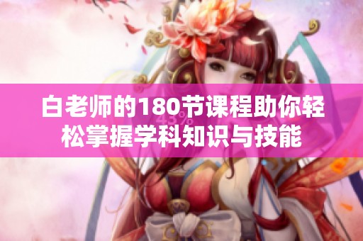 白老师的180节课程助你轻松掌握学科知识与技能