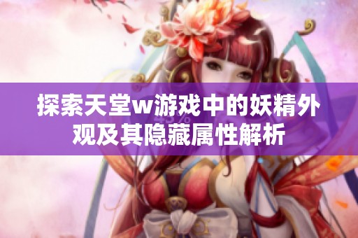 探索天堂w游戏中的妖精外观及其隐藏属性解析