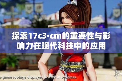 探索17c3·cm的重要性与影响力在现代科技中的应用