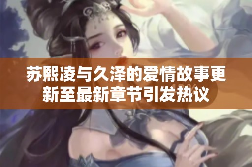 苏熙凌与久泽的爱情故事更新至最新章节引发热议