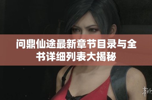 问鼎仙途最新章节目录与全书详细列表大揭秘