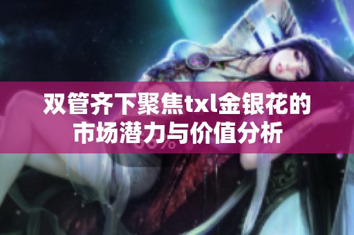 双管齐下聚焦txl金银花的市场潜力与价值分析
