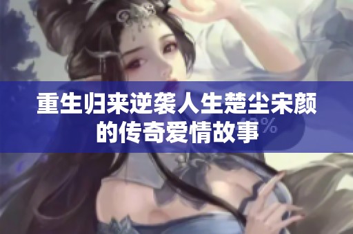 重生归来逆袭人生楚尘宋颜的传奇爱情故事