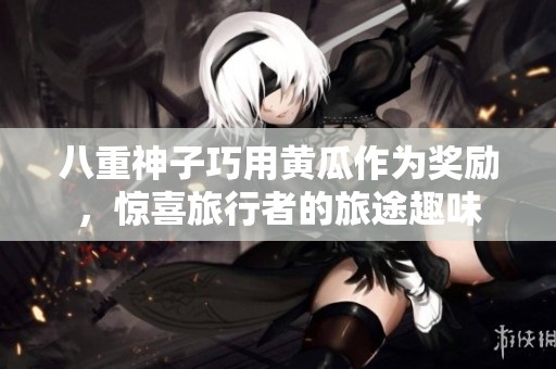 八重神子巧用黄瓜作为奖励，惊喜旅行者的旅途趣味