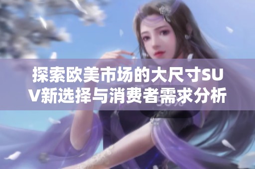 探索欧美市场的大尺寸SUV新选择与消费者需求分析