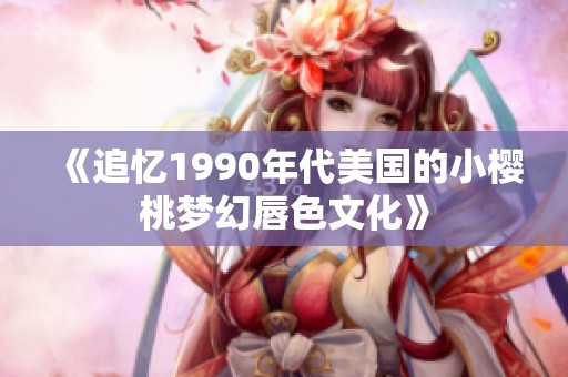 《追忆1990年代美国的小樱桃梦幻唇色文化》