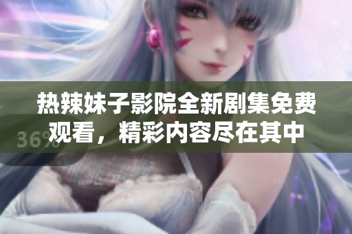 热辣妹子影院全新剧集免费观看，精彩内容尽在其中
