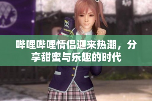 哔哩哔哩情侣迎来热潮，分享甜蜜与乐趣的时代