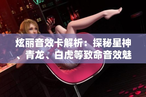 炫丽音效卡解析：探秘星神、青龙、白虎等致命音效魅力