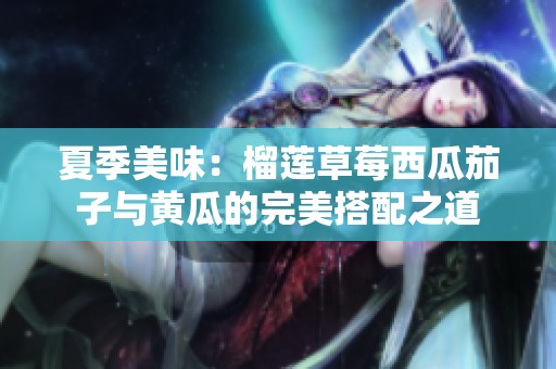 夏季美味：榴莲草莓西瓜茄子与黄瓜的完美搭配之道