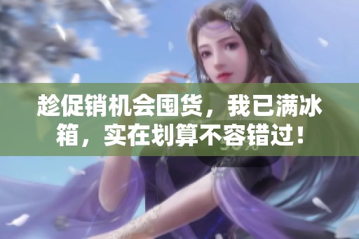 趁促销机会囤货，我已满冰箱，实在划算不容错过！
