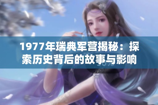 1977年瑞典军营揭秘：探索历史背后的故事与影响