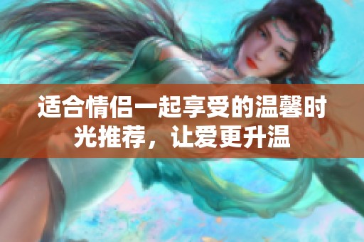 适合情侣一起享受的温馨时光推荐，让爱更升温