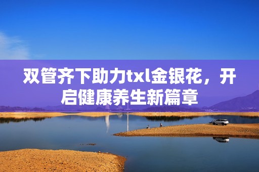 双管齐下助力txl金银花，开启健康养生新篇章