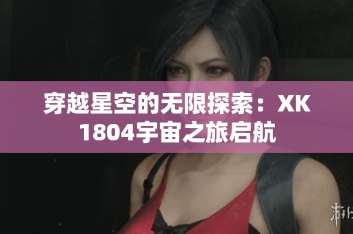 穿越星空的无限探索：XK1804宇宙之旅启航