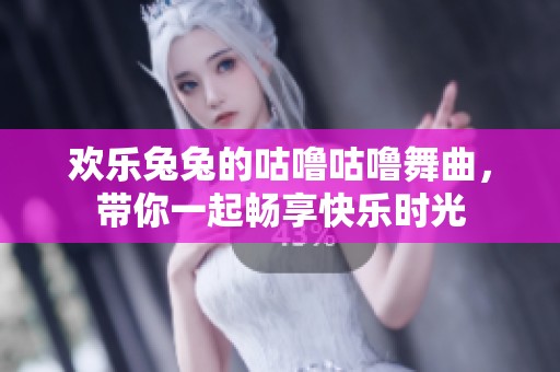 欢乐兔兔的咕噜咕噜舞曲，带你一起畅享快乐时光