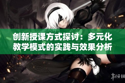 创新授课方式探讨：多元化教学模式的实践与效果分析