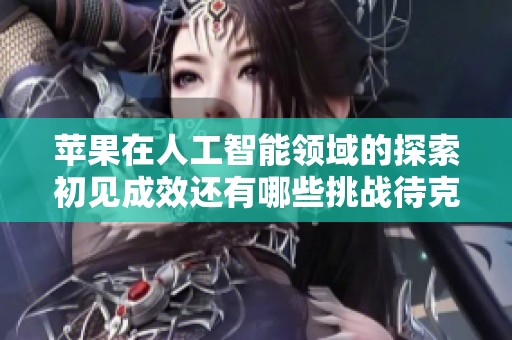 苹果在人工智能领域的探索初见成效还有哪些挑战待克服