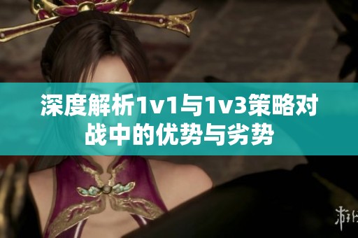 深度解析1v1与1v3策略对战中的优势与劣势