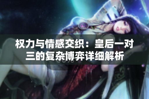 权力与情感交织：皇后一对三的复杂博弈详细解析