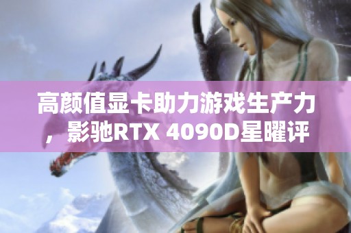 高颜值显卡助力游戏生产力，影驰RTX 4090D星曜评测震撼登场