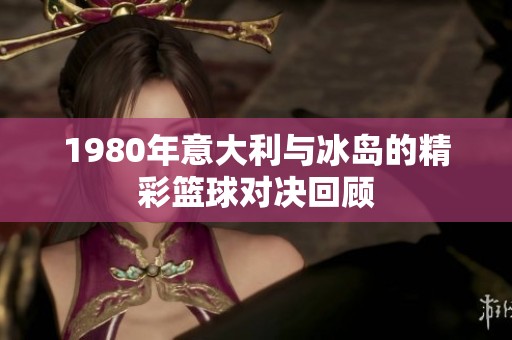 1980年意大利与冰岛的精彩篮球对决回顾