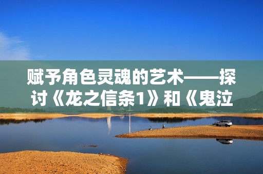 赋予角色灵魂的艺术——探讨《龙之信条1》和《鬼泣5》的感受与魅力